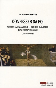 Olivier Christin - Confesser sa foi - Conflits confessionnels et identités religieuses dans l'Europe moderne, XVIe-XVIIe siècles.