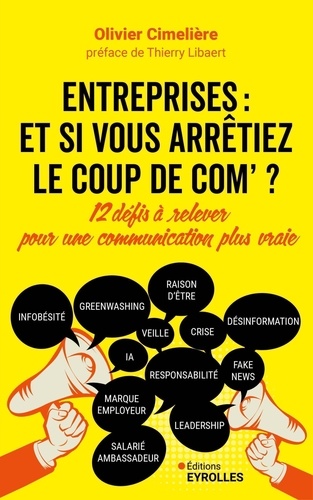 Olivier Cimelière - Entreprises : et si vous arrêtiez le coup de com' ? - 12 défis à relever pour une communication plus vraie.