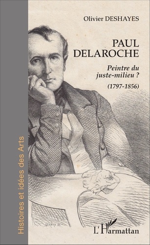 Olivier Deshayes - Paul Delaroche - Peintre du juste-milieu ? (1797-1856).
