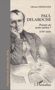 Olivier Deshayes - Paul Delaroche - Peintre du juste-milieu ? (1797-1856).