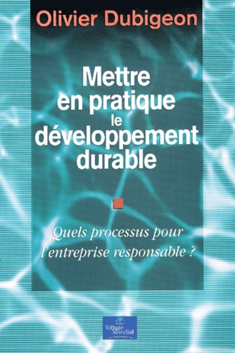 Olivier Dubigeon - Mettre en pratique le développement durable. - Quels processus pour l'entreprise responsable ?.