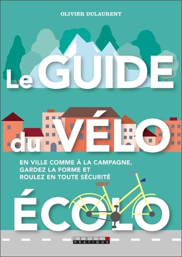 Le guide du vélo écolo. En ville comme à la campagne, gardez la forme et roulez en toute sécurité