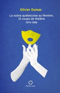 Olivier Dumas - La scene quebecoise au feminin. 12 coups de theatre 1974-1988.