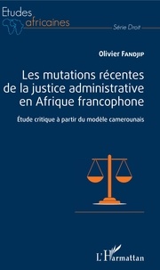 Olivier Fandjip - Les mutations récentes de la justice administrative en Afrique francophone - Etude critique à partir du modèle camerounais.