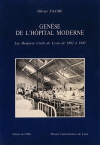 Olivier Faure - Genèse de l'hôpital moderne - Les hospices civils de Lyon de 1802 à 1845.