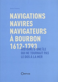 Olivier Fontaine - Navigations, navires, navigateurs à Bourbon, 1612-1793 - Histoire d'une île qui ne tournait pas le dos à la mer.