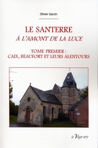 Olivier Garcin - LE SANTERRE A L'AMONT DE LA LUCE - Tome 1 : Caix et ses alentours - Histoire des origines à 1900.