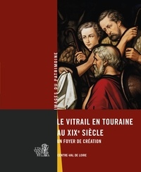 Olivier Geneste et Thierry Cantalupo - Le vitrail en Touraine au XIXe siècle - Un foyer de création.