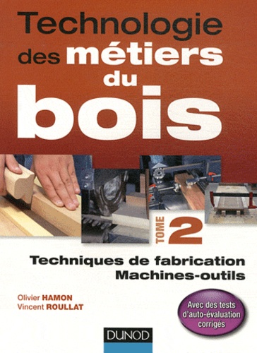 Olivier Hamon et Vincent Roullat - Technologie des métiers du bois - Tome 2, Techniques de fabrication, machines-outils.