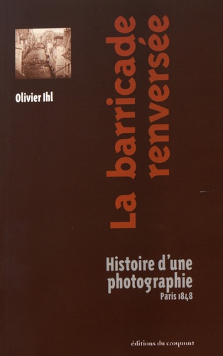 Olivier Ihl - La barricade renversée - Histoire d'une photographie, Paris 1848.