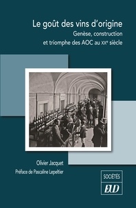 Olivier Jacquet - Le goût des vins d'origine - Genèse, construction et triomphe des AOC au XXe siècle.