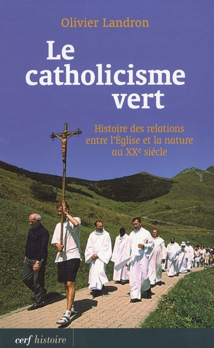 Olivier Landron - Le catholicisme vert - Histoire des relations entre l'Eglise et la nature au XXe siècle.
