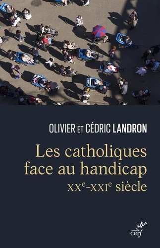 Olivier Landron et Cédric Landron - Les catholiques face au handicap (XXe-XXIe siècle) - A la confluence du politique et du spirituel.