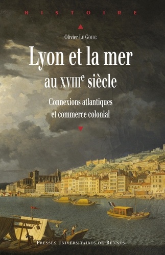 Olivier Le Gouic - Lyon et la mer au XVIIIe siècle - Connexions atlantiques et commerce colonial.