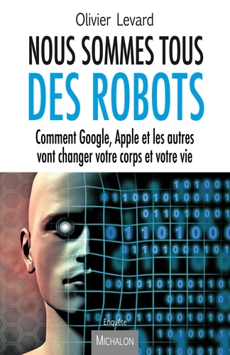 Olivier Levard - Nous sommes tous des robots - Comment Google, Apple et les autres vont changer votre corps et votre vie.