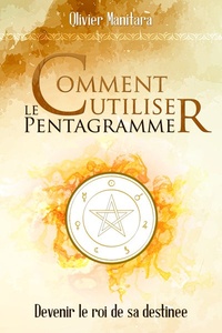 Olivier Manitara - Comment utiliser le pentagramme - Devenir le roi de sa destinée.