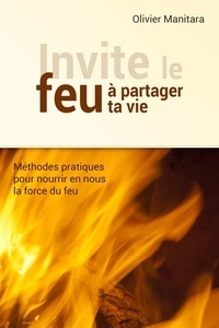Olivier Manitara - Invite le feu à partager ta vie - Méthodes pour nourrir en nous la force du feu.