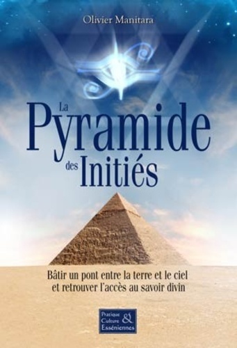 Olivier Manitara - La Pyramide des Initiés - Bâtir un pont entre la terre et le ciel et retrouver l'accès au savoir divin.