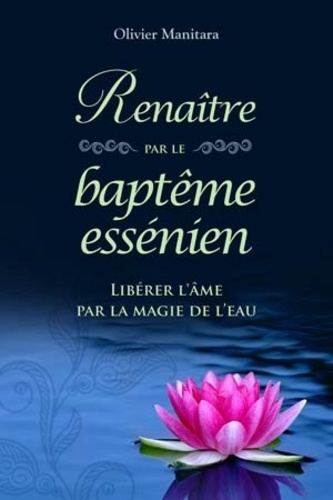 Olivier Manitara - Renaître par le baptême essénien - Libérer l'âme par la magie - Libérer l'âme par la magie de l'eau.