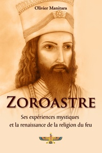 Olivier Manitara - Zoroastre, Ses expériences mystiques et la renaissance de la religion du feu.