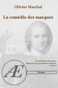 Olivier Marchal - La comédie des masques - Jean-Jacques Rousseau, itinéraire d'un promeneur solitaire - Tome 1.