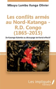 Olivier Mbuyu Lumba Ilunga - Les conflits armés au Nord-Katanga - R.D.Congo (1865-2015) - De Kasongo Kalombo au découpage territorial effectif.