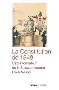 Olivier Meuwly - La Constitution de 1848 - L'acte fondateur de la Suisse moderne.