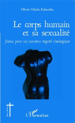 Olivier Nkulu Kabamba - Le corps humain et sa sexualité - Jalons pour un nouveau regard théologique.