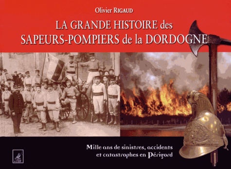 Olivier Rigaud - La grande histoire des sapeurs-pompiers de la Dordogne - Mille ans de sinistres, accidents et catastrophes en Périgord.