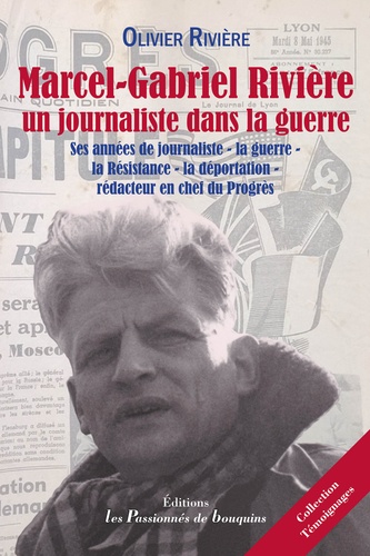 Olivier Rivière - Marcel-Gabriel Rivière, un journaliste dans la Guerre - Ses années de journaliste, la guerre (39-45), la Résistance, la déportation, rédacteur en chef du Progrès.