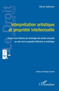 Olivier Salomon - Interprétation artistique et propriété intellectuelle - Essai d'une théorie du voisinage des droits exclusifs au sein de la propriété littéraire et artistique.