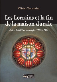 Olivier Toussaint - Les Lorrains et la fin de la maison ducale - Entre fidélité et nostalgie (1735-1749).