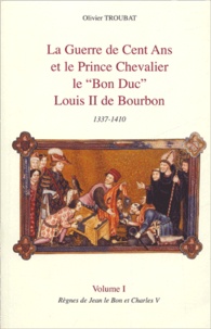 Olivier Troubat - La guerre de Cent ans et le Prince chevalier le "Bon Duc" Louis II de Bourbon 1337-1410 - Tome 2, Règnes de Charles VI.