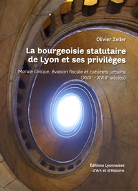 Olivier Zeller - La bourgeoisie statutaire de Lyon et ses privilèges - Morale civique, évasion fiscale et cabarets urbains (XVIIe-XVIIIe siècles).