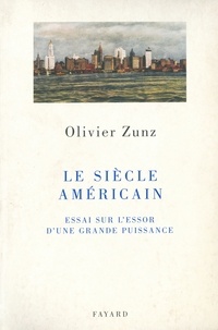 Olivier Zunz - Le siècle américain - Essai sur l'essor d'une grande puissance.