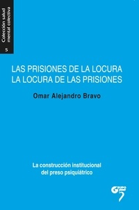 Omar Alejandro Bravo - Las prisiones de la locura, la locura de las prisiones - La construcción institucional del preso psiquiátrico.