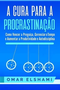 A Cura para a Procrastinação: Como Vencer a Preguiça, Gerenciar o Tempo e Aumentar a Produtividade e Autodisciplina