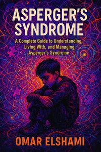 Asperger's Syndrome: A Complete Guide to Understanding, Living With, and Managing Asperger's Syndrome