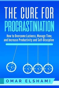 The Cure for Procrastination: How to Overcome Laziness, Manage Time, and Increase Productivity and Self-Discipline