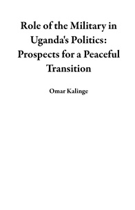 Omar Kalinge - Role of the Military in Uganda's Politics: Prospects for a Peaceful Transition.