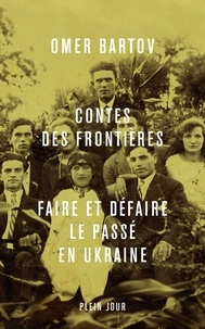 Omer Bartov - Contes des frontières - Faire et défaire le passé en Ukraine.