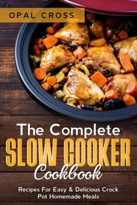 The Complete Slow Cooker Cookbook: Recipes For Easy &amp; Delicious Crock Pot Homemade Meals