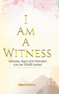 I Am A Witness: Miracles, Signs and Wonders can Be YOURS today!