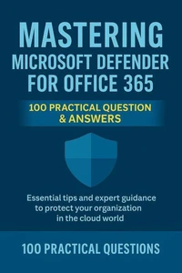 Mastering Microsoft Defender for Office 365: 100 Practical Questions &amp; Answers: Essential Security Techniques, Real-World Scenarios, and Step-by-Step Guidance for Protecting Your Microsoft 365