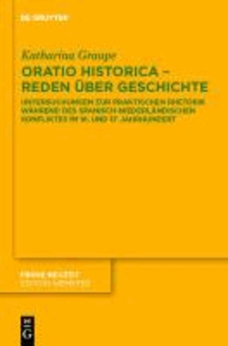 Oratio historica - Reden über Geschichte - Untersuchungen zur praktischen Rhetorik während des spanisch-niederländischen Konfliktes im 16. und 17. Jahrhunderts.