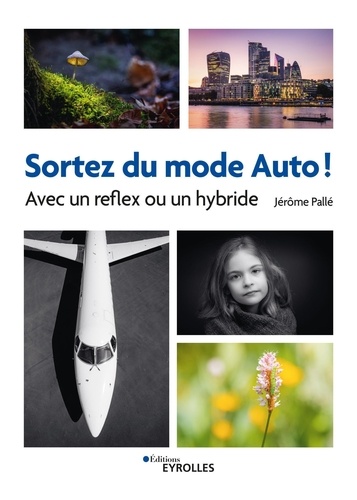 Sortez du mode Auto ! : avec un reflex ou un hybride / Jérôme Pallé | Pallé, Jérôme. Auteur