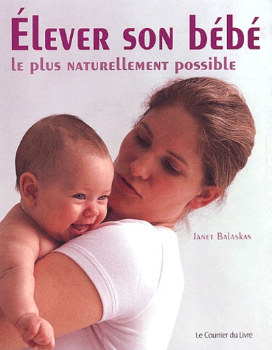 Elever son bébé le plus naturellement possible : Comment optimiser le développement de votre bébé durant la première année de sa vie / Janet Balaskas | Balaskas, Janet