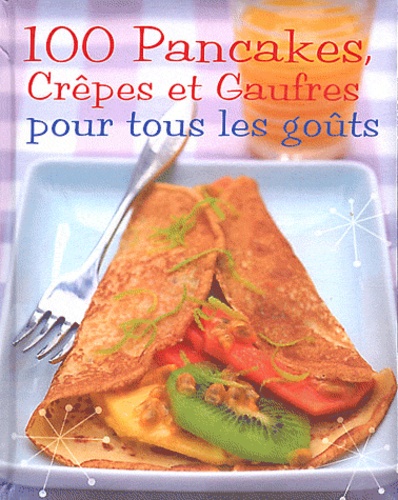 100 Pancakes, Crêpes Et Gaufres Pour Tous Les Goûts