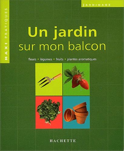 Un Jardin Sur Mon Balcon - Les Conseils De Specialistes Pour Cultiver Fleurs, Fruits, Legumes Et Plantes Aromatiques Sur Le Balcon