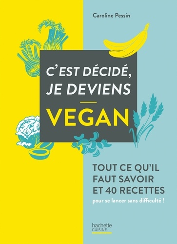 C'est Décidé, Je Deviens Vegan - Tout Ce Qu'il Faut Savoir Et 40 Recettes Pour Se Lancer Sans Difficultés !